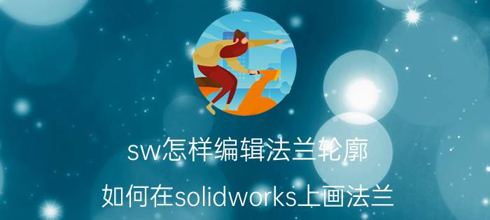 sw怎样编辑法兰轮廓 如何在solidworks上画法兰？